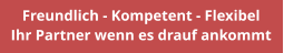 Freundlich - Kompetent - Flexibel Ihr Partner wenn es drauf ankommt