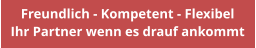Freundlich - Kompetent - Flexibel Ihr Partner wenn es drauf ankommt